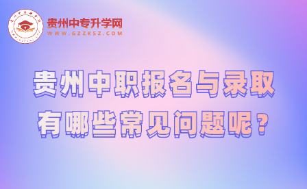 贵州中职报名与录取有哪些常见问题呢？