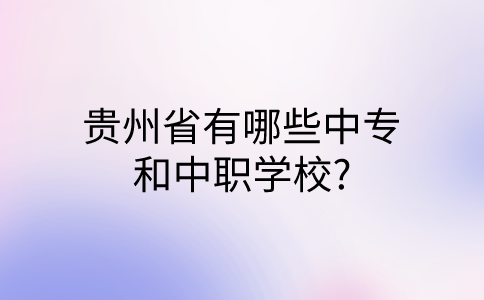 贵州省有哪些中专和中职学校?