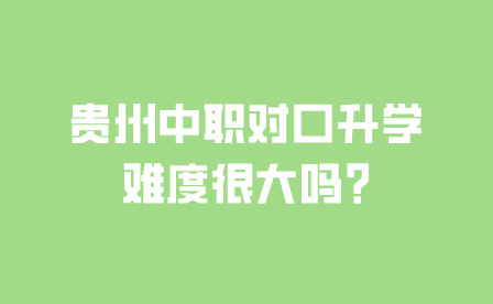 贵州中职对口升学难度很大吗?