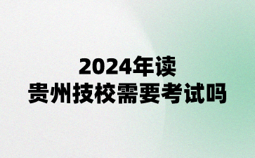 2024年读贵州技校需要考试吗?