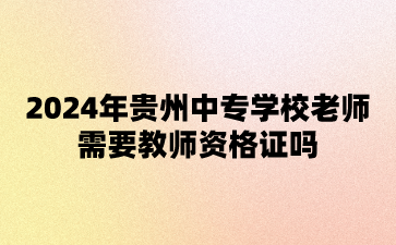 2024年贵州中专学校老师需要教师资格证吗?