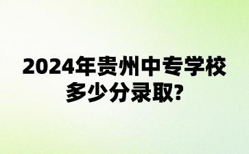 2024年贵州中专学校多少分录取?