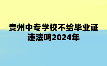 贵州中专学校不给毕业证违法吗2024年?