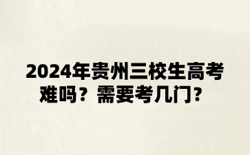 2024年贵州三校生高考难吗?需要考几门?