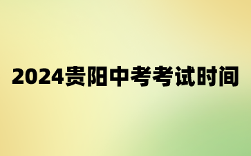 贵州中考：2024贵阳中考考试时间：6月21日-23日
