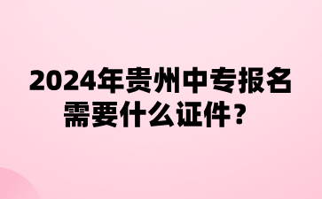 2024年贵州中专报名需要什么证件?