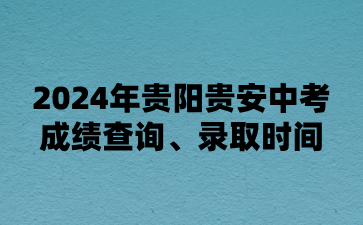 贵州中考：2024年贵阳贵安中考成绩查询、录取时间