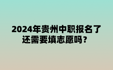 2024年贵州中职报名了还需要填志愿吗