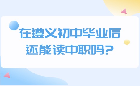 在遵义初中毕业后还能读中职吗?