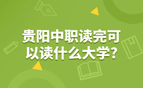 贵阳中职读完可以读什么大学?