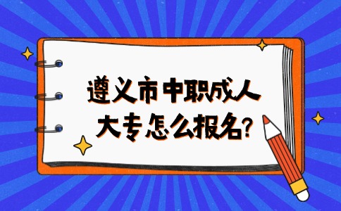 遵义市中职成人大专怎么报名?